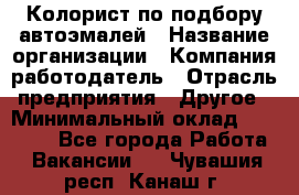 Колорист по подбору автоэмалей › Название организации ­ Компания-работодатель › Отрасль предприятия ­ Другое › Минимальный оклад ­ 15 000 - Все города Работа » Вакансии   . Чувашия респ.,Канаш г.